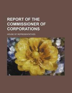 Report of the Commissioner of Corporations di House Of Representatives edito da Rarebooksclub.com