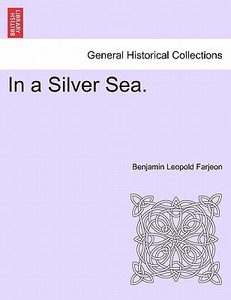 In a Silver Sea. Vol. I. di Benjamin Leopold Farjeon edito da British Library, Historical Print Editions