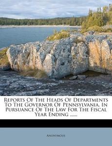 Reports Of The Heads Of Departments To The Governor Of Pennsylvania, In Pursuance Of The Law For The Fiscal Year Ending ...... di Anonymous edito da Nabu Press