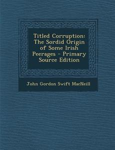 Titled Corruption: The Sordid Origin of Some Irish Peerages di John Gordon Swift MacNeill edito da Nabu Press
