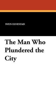 The Man Who Plundered the City di Sven Elvestad edito da Wildside Press