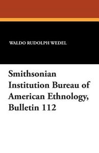 Smithsonian Institution Bureau of American Ethnology, Bulletin 112 di Waldo Rudolph Wedel edito da WILDSIDE PR