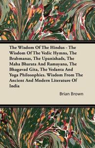 The Wisdom of the Hindus - The Wisdom of the Vedic Hymns, the Brabmanas, the Upanishads, the Maha Bharata And Ramayana,  di Brian Brown edito da Hughes Press