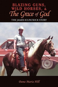 Blazing Guns, Wild Horses, & the Grace of God: The James Kilpatrick Story di Dana Maria Hill edito da AUTHORHOUSE