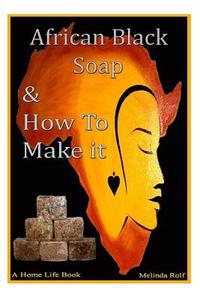 African Black Soap & How to Make It: A Complete Guide to African Black Soap di Melinda Rolf edito da Createspace