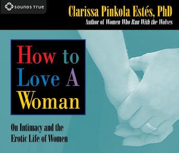 How to Love a Woman: On Intimacy and the Erotic Life of Women di Clarissa Pinkola Estes edito da Sounds True