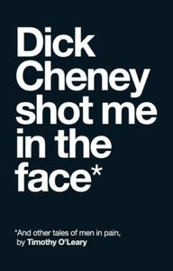 Dick Cheney Shot Me in the Face di Tim O'Leary edito da RARE BIRD BOOKS