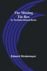 The Missing Tin Box; Or, The Stolen Railroad Bonds di Edward Stratemeyer edito da Alpha Editions