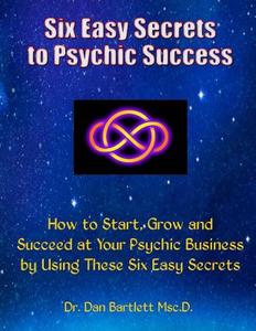 Six Easy Secrets to Psychic Success: How to Start, Grow and Succeed at Your Psychic Business by Applying These Six Easy Secrets di Dr Dan Bartlett edito da Dr. Dan & Company