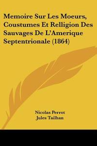Memoire Sur Les Moeurs, Coustumes Et Relligion Des Sauvages de L'Amerique Septentrionale (1864) di Nicolas Perrot, Jules Tailhan edito da Kessinger Publishing