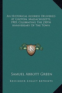 An Historical Address Delivered at Groton, Massachusetts, 1905; Celebrating the 250th Anniversary of the Town di Samuel Abbott Green edito da Kessinger Publishing