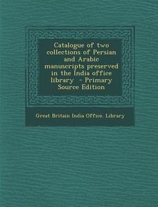 Catalogue of Two Collections of Persian and Arabic Manuscripts Preserved in the India Office Library - Primary Source Edition edito da Nabu Press