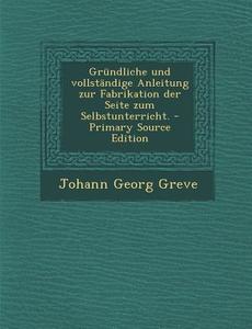Grundliche Und Vollstandige Anleitung Zur Fabrikation Der Seite Zum Selbstunterricht. di Johann Georg Greve edito da Nabu Press