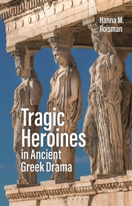 Tragic Heroines in Ancient Greek Drama di Hanna M. Roisman edito da BLOOMSBURY ACADEMIC