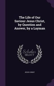 The Life Of Our Saviour Jesus Christ, By Question And Answer, By A Layman di Jesus Christ edito da Palala Press