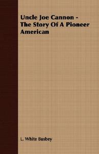 Uncle Joe Cannon - The Story Of A Pioneer American di L. White Busbey edito da Spalding Press