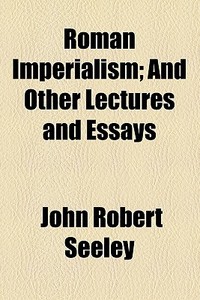 Roman Imperialism; And Other Lectures And Essays di John Robert Seeley edito da General Books Llc