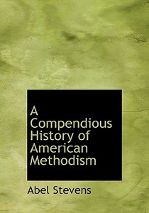 A Compendious History Of American Methodism di Abel Stevens edito da Bibliolife