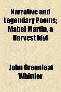 Narrative And Legendary Poems; Mabel Martin, A Harvest Idyl di John Greenleaf Whittier edito da General Books Llc