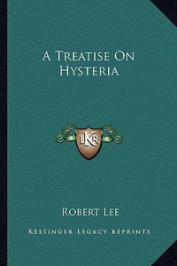 A Treatise on Hysteria di Robert Lee edito da Kessinger Publishing