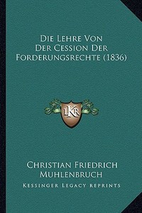 Die Lehre Von Der Cession Der Forderungsrechte (1836) di Christian Friedrich Muhlenbruch edito da Kessinger Publishing