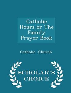Catholic Hours Or The Family Prayer Book - Scholar's Choice Edition di Catholic Church edito da Scholar's Choice