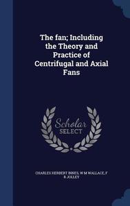 The Fan; Including The Theory And Practice Of Centrifugal And Axial Fans di Charles Herbert Innes, W M Wallace, F R Jolley edito da Sagwan Press