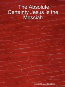 The Absolute Certainty Jesus Is the Messiah di Donald Louis Giddens edito da Lulu.com