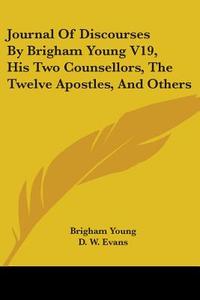 Journal Of Discourses By Brigham Young V19, His Two Counsellors, The Twelve Apostles, And Others di Brigham Young edito da Kessinger Publishing, Llc