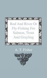 Rod And River Or Fly-Fishing For Salmon, Trout And Grayling di A. T. Fisher edito da Home Farm Press