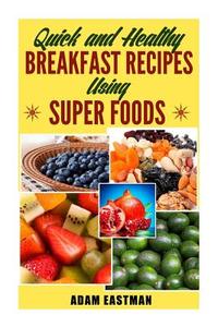 Quick and Healthy Breakfast Recipes Using Super Foods di Adam Eastman edito da Createspace