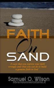 Faith on Sand: 8 Ways You Express Your Faith Wrongly and What You Can Do to Build a Genuine Faith in God di Samuel O. Wilson edito da LIGHTNING SOURCE INC