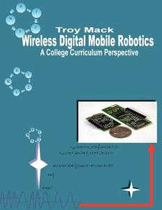 Wireless Digital Mobile Robotics - A College Curriculum Perspective di Troy Mack, Dr Troy Mack edito da Troy Mack