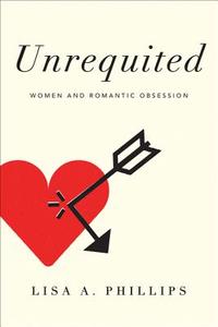 Unrequited: Women and Romantic Obsession di Lisa A. Phillips edito da HARPERCOLLINS