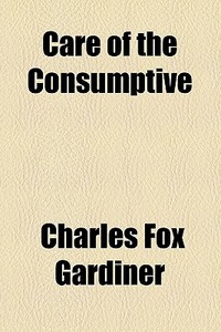 The Care Of The Consumptive di Charles Fox Gardiner edito da General Books Llc