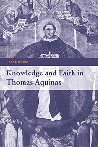 Knowledge and Faith in Thomas Aquinas di John I. Jenkins edito da Cambridge University Press
