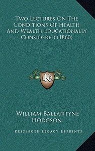 Two Lectures on the Conditions of Health and Wealth Educationally Considered (1860) di William Ballantyne Hodgson edito da Kessinger Publishing