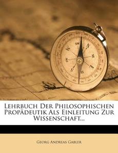 Lehrbuch der philosophischen Propädeutik als Einleitung zur Wissenschaft. di Georg Andreas Gabler edito da Nabu Press