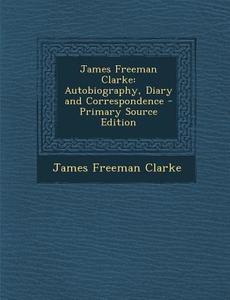 James Freeman Clarke: Autobiography, Diary and Correspondence di James Freeman Clarke edito da Nabu Press