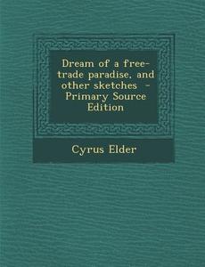 Dream of a Free-Trade Paradise, and Other Sketches di Cyrus Elder edito da Nabu Press