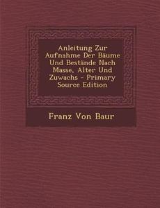 Anleitung Zur Aufnahme Der Baume Und Bestande Nach Masse, Alter Und Zuwachs di Franz Von Baur edito da Nabu Press