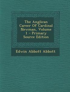 Anglican Career of Cardinal Newman, Volume 1 di Edwin Abbott Abbott edito da Nabu Press