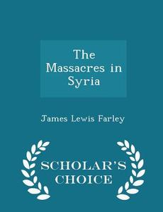 The Massacres In Syria - Scholar's Choice Edition di James Lewis Farley edito da Scholar's Choice
