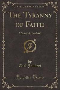 The Tyranny Of Faith di Carl Joubert edito da Forgotten Books