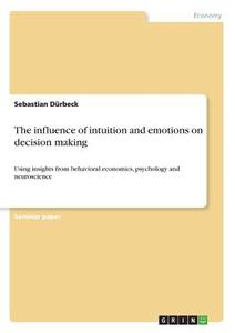 The influence of intuition and emotions on decision making di Sebastian Dürbeck edito da GRIN Publishing