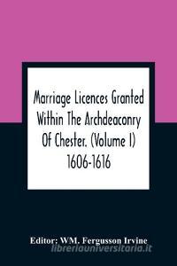 Marriage Licences Granted Within The Archdeaconry Of Chester. (Volume I) 1606-1616 edito da Alpha Editions