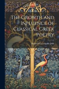 The Growth and Influence of Classical Greek Poetry di Richard Claverhouse Jebb edito da LEGARE STREET PR
