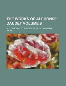 The Works Of Alphonse Daudet Volume 8 ; di Alphonse Daudet edito da Rarebooksclub.com