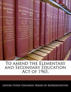 To Amend The Elementary And Secondary Education Act Of 1965. edito da Bibliogov