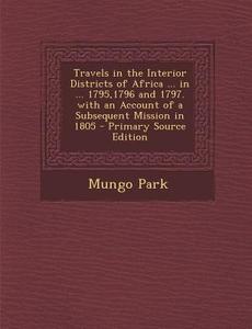 Travels in the Interior Districts of Africa ... in ... 1795,1796 and 1797. with an Account of a Subsequent Mission in 1805 di Mungo Park edito da Nabu Press